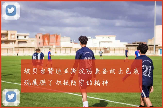 埃贝尔赞迪亚斯攻防兼备的出色表现展现了积极防守的精神