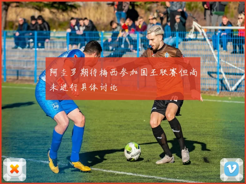 阿圭罗期待梅西参加国王联赛但尚未进行具体讨论