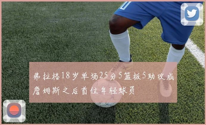 弗拉格18岁单场25分5篮板5助攻成詹姆斯之后首位年轻球员
