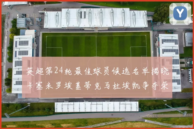英超第24轮最佳球员候选名单揭晓卡塞米罗埃基蒂克马杜埃凯争夺荣誉