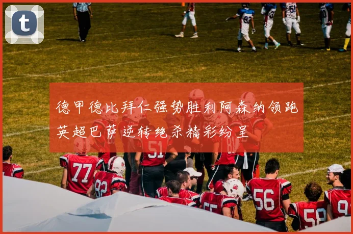 德甲德比拜仁强势胜利阿森纳领跑英超巴萨逆转绝杀精彩纷呈