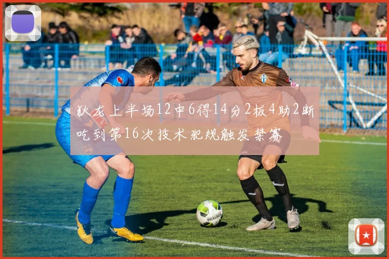 狄龙上半场12中6得14分2板4助2断吃到第16次技术犯规触发禁赛