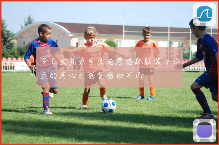 今日女儿亲自为老詹搭配服装小公主的用心让爸爸感动不已