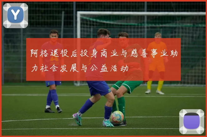 阿格退役后投身商业与慈善事业助力社会发展与公益活动