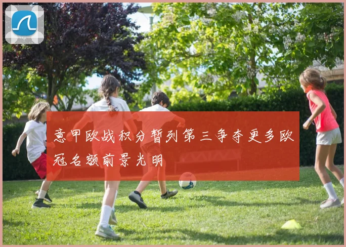 意甲欧战积分暂列第三争夺更多欧冠名额前景光明