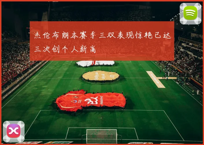 杰伦布朗本赛季三双表现惊艳已达三次创个人新高