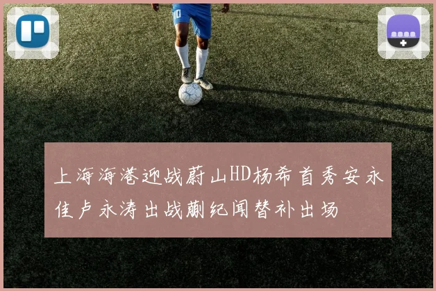 上海海港迎战蔚山HD杨希首秀安永佳卢永涛出战蒯纪闻替补出场
