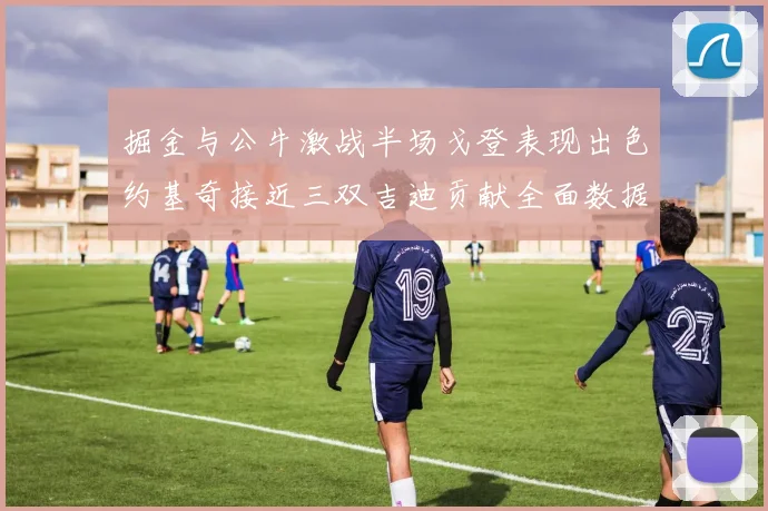 掘金与公牛激战半场戈登表现出色约基奇接近三双吉迪贡献全面数据