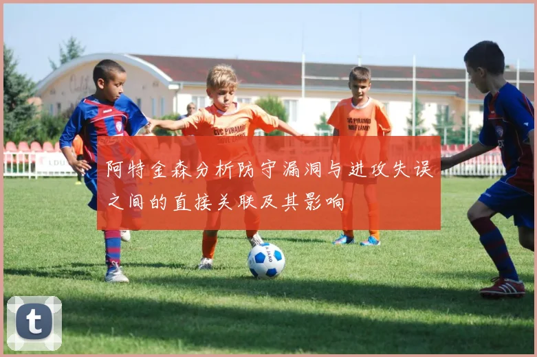 阿特金森分析防守漏洞与进攻失误之间的直接关联及其影响