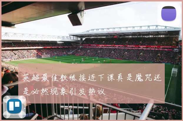 英超最佳教练接连下课真是魔咒还是必然现象引发热议