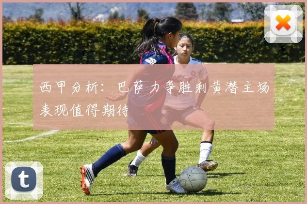 西甲分析：巴萨力争胜利黄潜主场表现值得期待