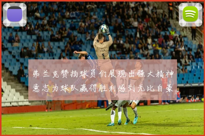 弗兰克赞扬球员们展现出强大精神意志为球队赢得胜利感到无比自豪