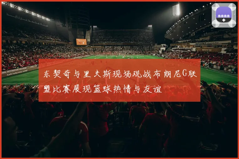 东契奇与里夫斯现场观战布朗尼G联盟比赛展现篮球热情与友谊