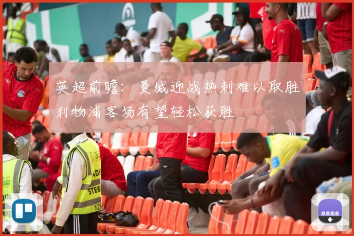 英超前瞻：曼城迎战热刺难以取胜利物浦客场有望轻松获胜