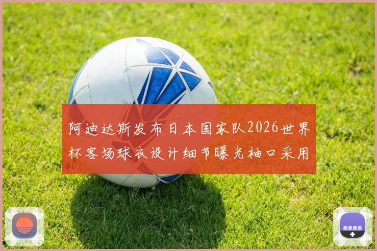 阿迪达斯发布日本国家队2026世界杯客场球衣设计细节曝光袖口采用纯黑风格
