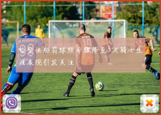 哈登快船罚球频率骤降至5次骑士生涯表现引发关注