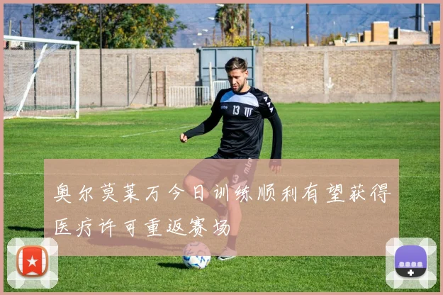 奥尔莫莱万今日训练顺利有望获得医疗许可重返赛场