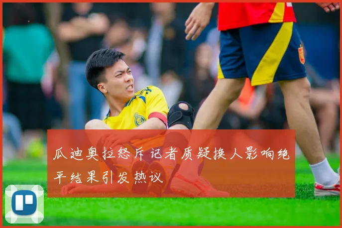 瓜迪奥拉怒斥记者质疑换人影响绝平结果引发热议