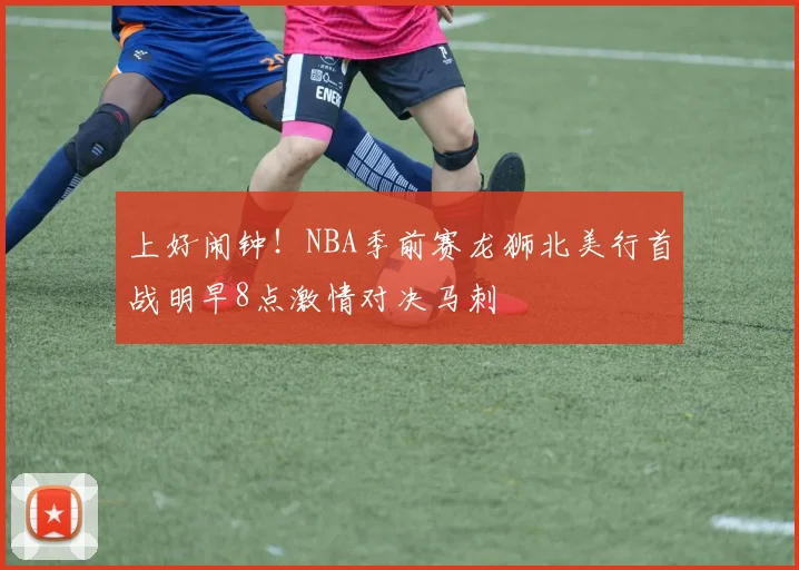 上好闹钟！NBA季前赛龙狮北美行首战明早8点激情对决马刺