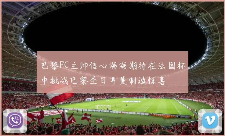 巴黎FC主帅信心满满期待在法国杯中挑战巴黎圣日耳曼制造惊喜