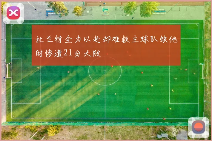 杜兰特全力以赴却难救主球队缺他时惨遭21分大败