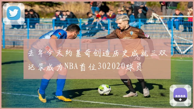 去年今天约基奇创造历史成就三双记录成为NBA首位302020球员