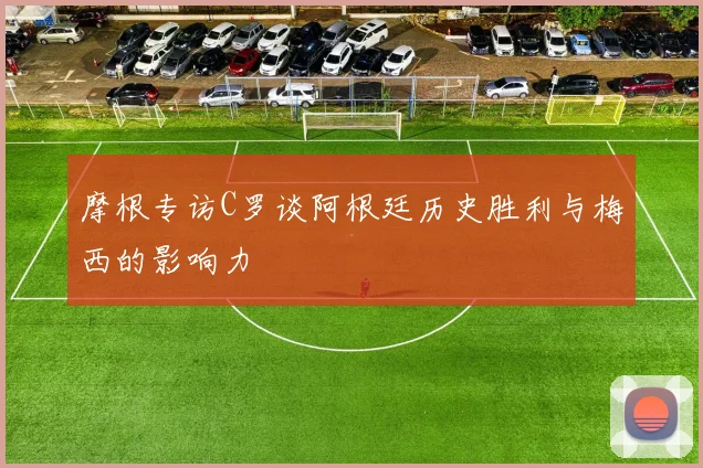 摩根专访C罗谈阿根廷历史胜利与梅西的影响力
