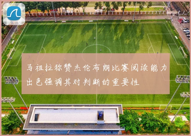 马祖拉称赞杰伦布朗比赛阅读能力出色强调其对判断的重要性