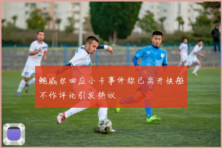 鲍威尔回应小卡事件称已离开快船不作评论引发热议