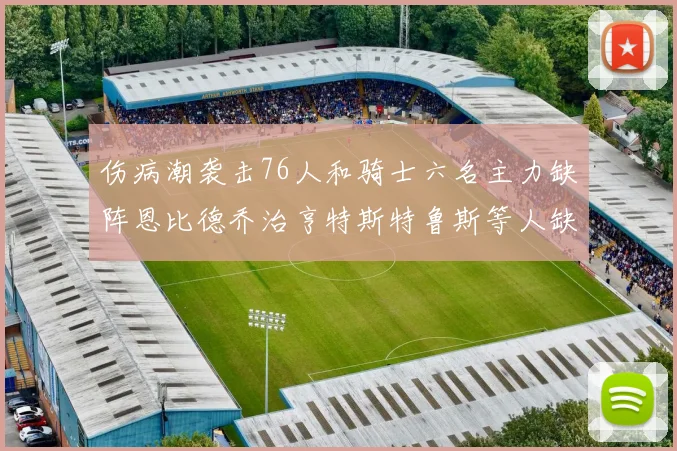 伤病潮袭击76人和骑士六名主力缺阵恩比德乔治亨特斯特鲁斯等人缺席