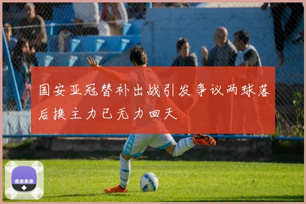 国安亚冠替补出战引发争议两球落后换主力已无力回天