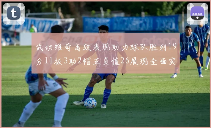 武切维奇高效表现助力球队胜利19分11板3助2帽正负值26展现全面实力