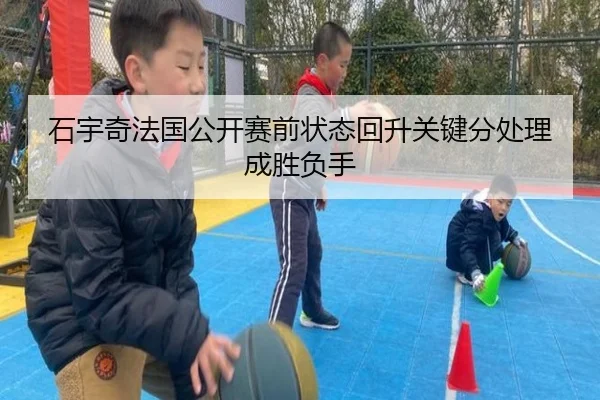 石宇奇法国公开赛前状态回升关键分处理成胜负手（kaiyuan）